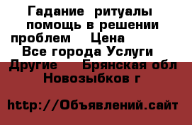 Гадание, ритуалы, помощь в решении проблем. › Цена ­ 1 000 - Все города Услуги » Другие   . Брянская обл.,Новозыбков г.